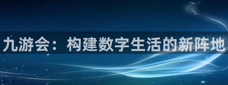天顺娱乐app官网下载苹果：九游会：构建数字生活的新阵地