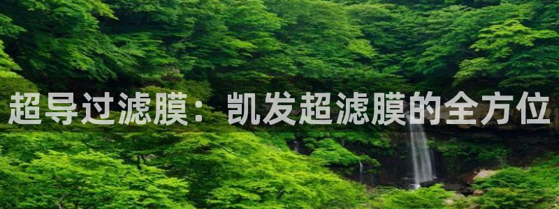天顺娱乐平台app下载安装：超导过滤膜：凯发超滤膜的全方位