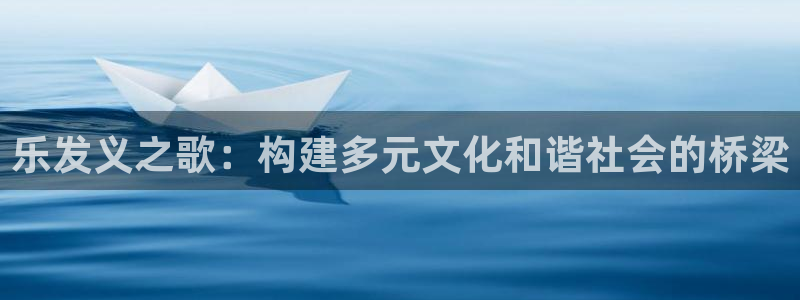 天顺娱乐app官网下载：乐发义之歌：构建多元文化和谐社会的桥梁