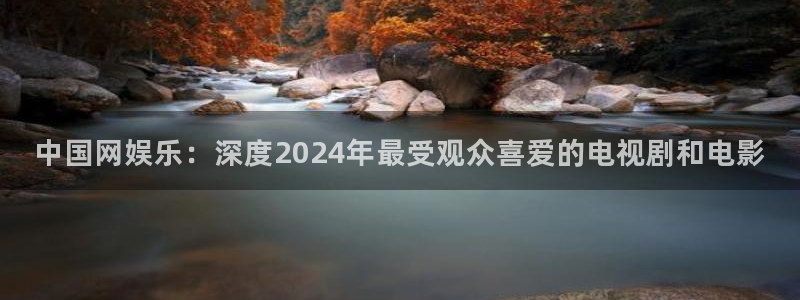 天顺娱乐app官网：中国网娱乐：深度2024年最受观众喜爱的电视剧和电影