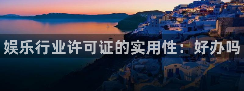 壹号app下载官方网站：娱乐行业许可证的实用性：好办吗