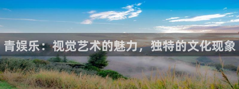 壹号app下载：青娱乐：视觉艺术的魅力，独特的文化现象