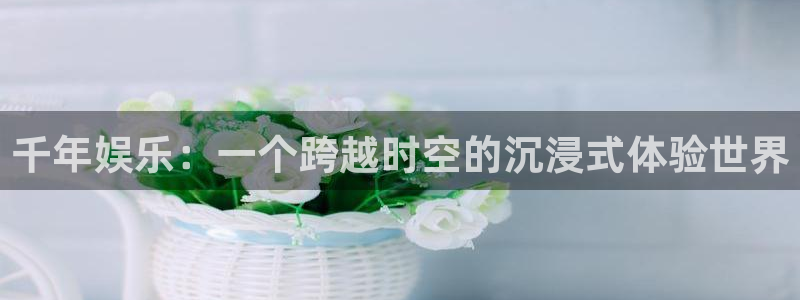 壹号大舞台：千年娱乐：一个跨越时空的沉浸式体验世界