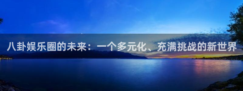 壹号app下载官网娱乐：八卦娱乐圈的未来：一个多元化、充满挑战的新世界