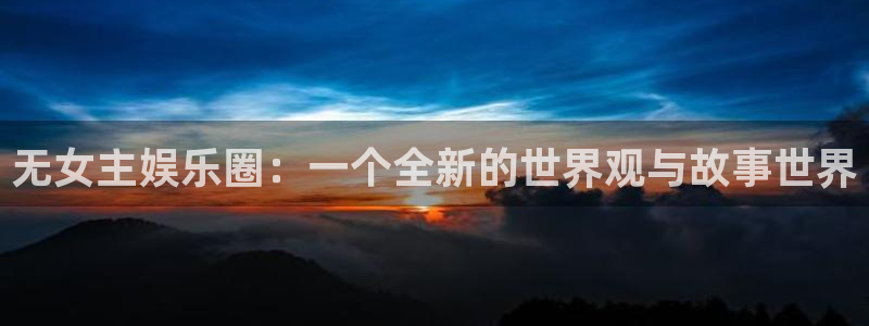天顺娱乐退款怎么退：无女主娱乐圈：一个全新的世界观与故事世界