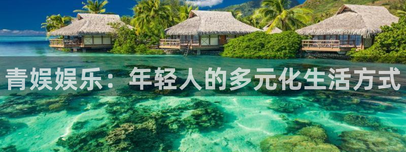 天顺娱乐官网入口：青娱娱乐：年轻人的多元化生活方式