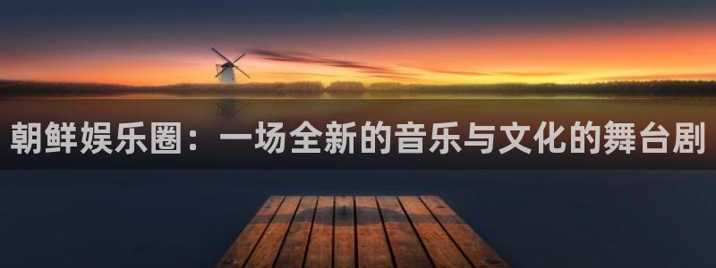 壹号大舞台28国际大舞台：朝鲜娱乐圈：一场全新的音乐与文化的舞台剧
